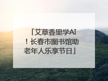 艾草香里学AI！长春市图书馆助老年人乐享节日